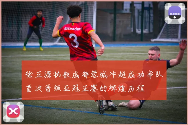 徐正源执教成都蓉城冲超成功率队首次晋级亚冠正赛的辉煌历程