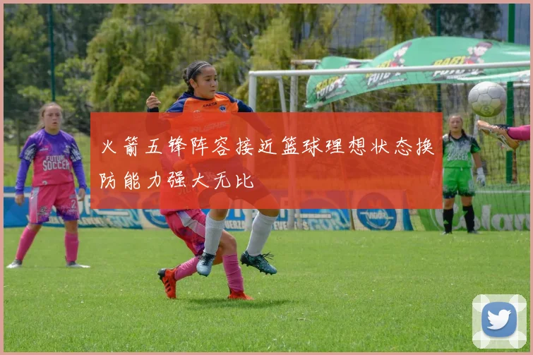 火箭五锋阵容接近篮球理想状态换防能力强大无比