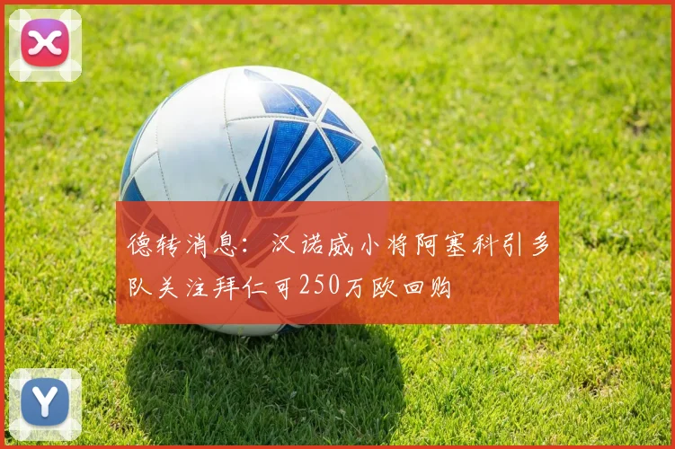 德转消息：汉诺威小将阿塞科引多队关注拜仁可250万欧回购