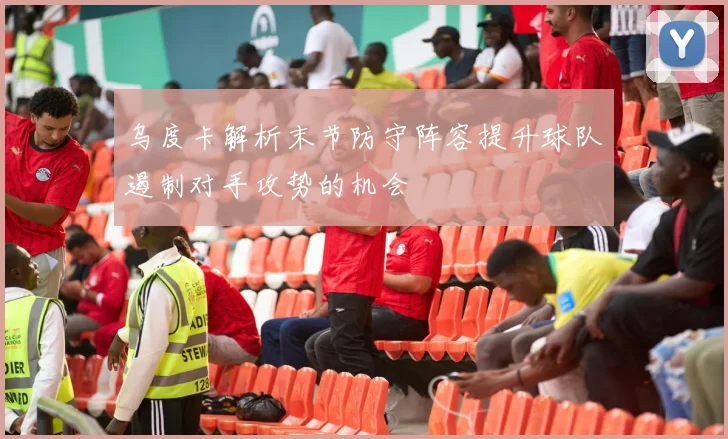 乌度卡解析末节防守阵容提升球队遏制对手攻势的机会