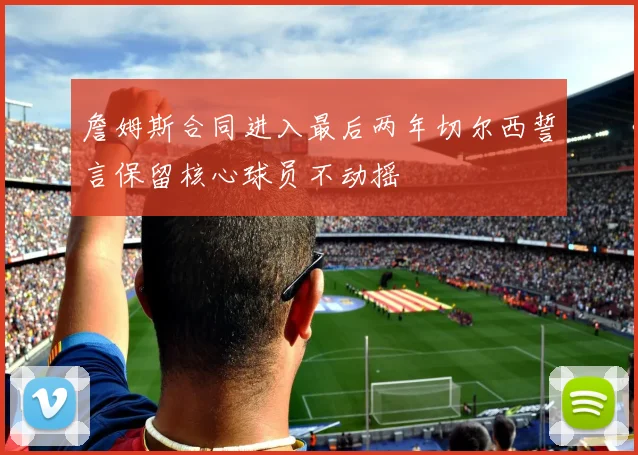 詹姆斯合同进入最后两年切尔西誓言保留核心球员不动摇