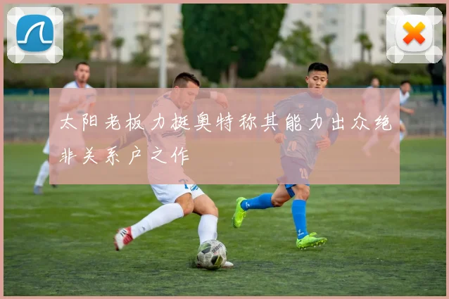 太阳老板力挺奥特称其能力出众绝非关系户之作