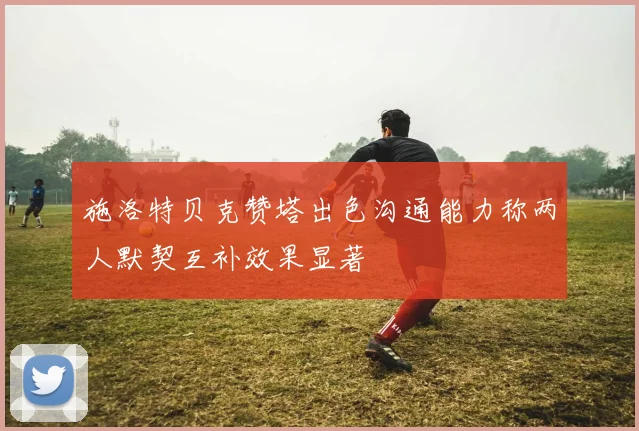 施洛特贝克赞塔出色沟通能力称两人默契互补效果显著