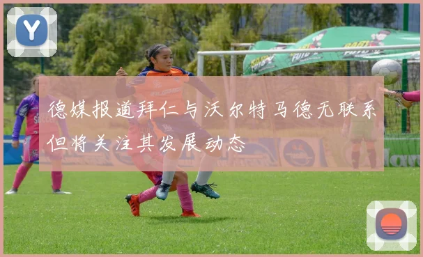 德媒报道拜仁与沃尔特马德无联系但将关注其发展动态