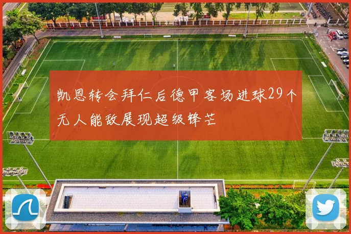凯恩转会拜仁后德甲客场进球29个无人能敌展现超级锋芒