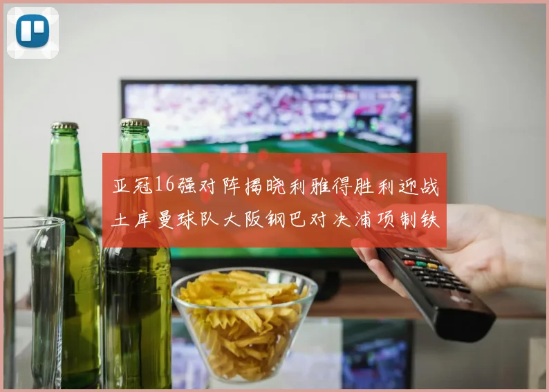 亚冠16强对阵揭晓利雅得胜利迎战土库曼球队大阪钢巴对决浦项制铁
