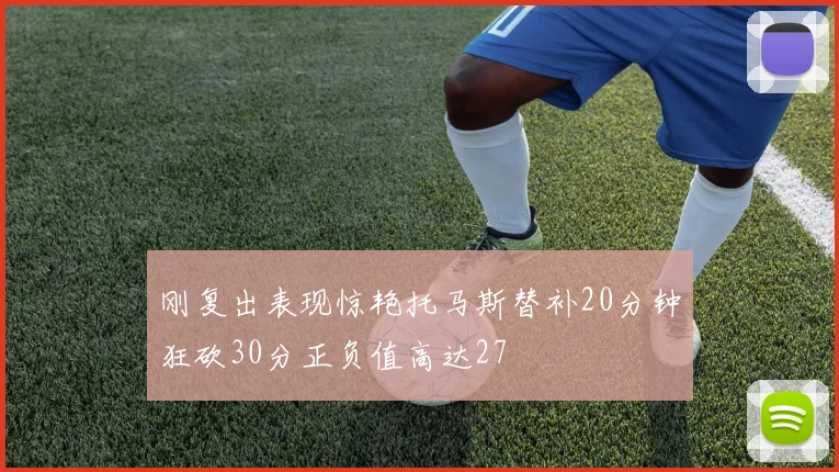 刚复出表现惊艳托马斯替补20分钟狂砍30分正负值高达27