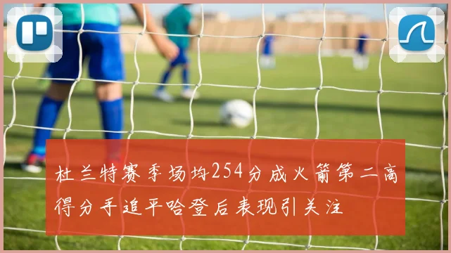 杜兰特赛季场均254分成火箭第二高得分手追平哈登后表现引关注