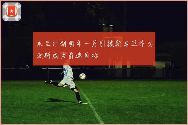 米兰计划明年一月引援新后卫乔戈麦斯成为首选目标