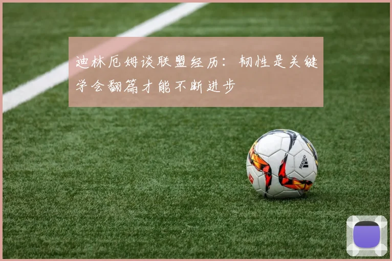 迪林厄姆谈联盟经历：韧性是关键学会翻篇才能不断进步