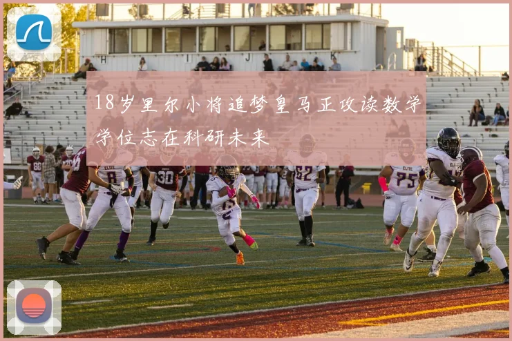 18岁里尔小将追梦皇马正攻读数学学位志在科研未来