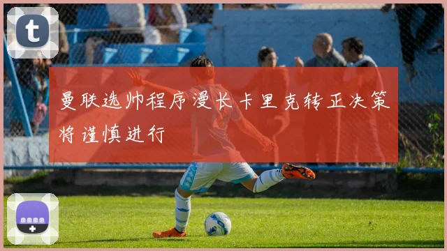 曼联选帅程序漫长卡里克转正决策将谨慎进行