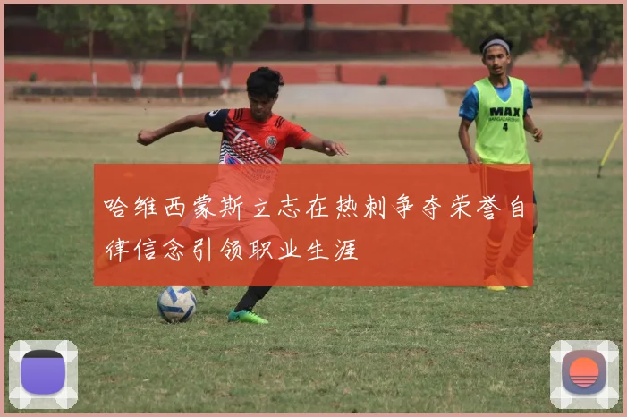 哈维西蒙斯立志在热刺争夺荣誉自律信念引领职业生涯