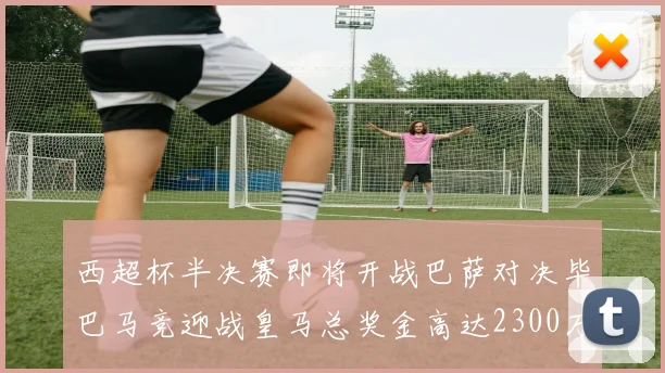 西超杯半决赛即将开战巴萨对决毕巴马竞迎战皇马总奖金高达2300万欧