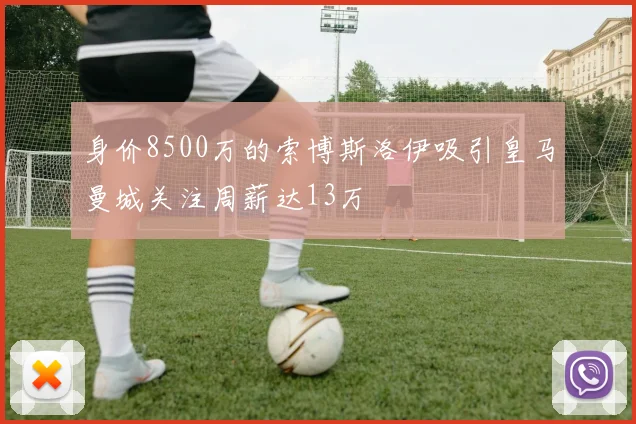 身价8500万的索博斯洛伊吸引皇马曼城关注周薪达13万