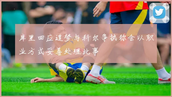 库里回应追梦与科尔争执称会以职业方式妥善处理此事
