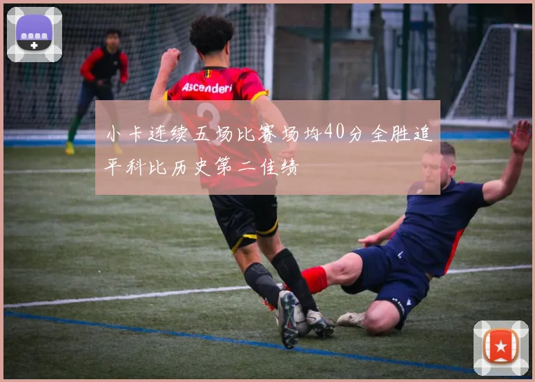 小卡连续五场比赛场均40分全胜追平科比历史第二佳绩