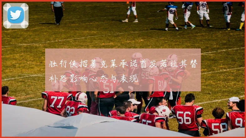 独行侠招募克莱承诺首发若让其替补恐影响心态与表现