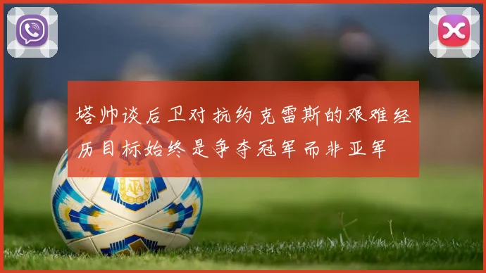 塔帅谈后卫对抗约克雷斯的艰难经历目标始终是争夺冠军而非亚军
