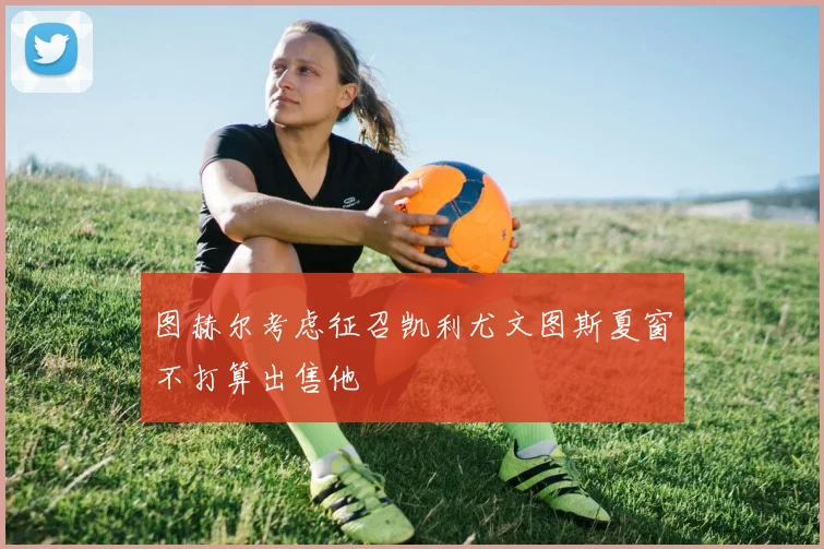 图赫尔考虑征召凯利尤文图斯夏窗不打算出售他