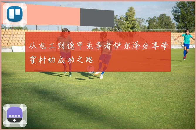 从电工到德甲竞争者伊尔泽分享带霍村的成功之路