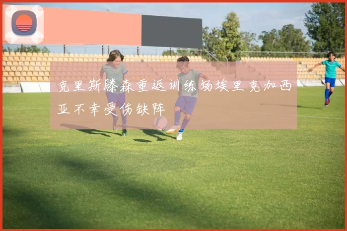 克里斯滕森重返训练场埃里克加西亚不幸受伤缺阵