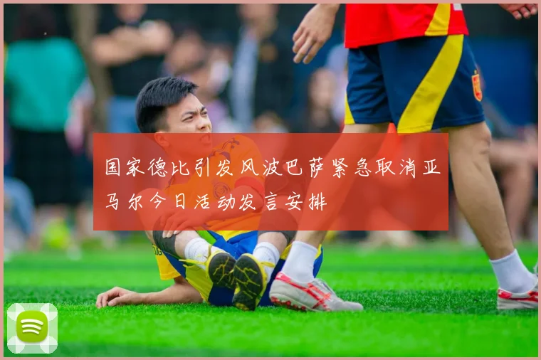 国家德比引发风波巴萨紧急取消亚马尔今日活动发言安排