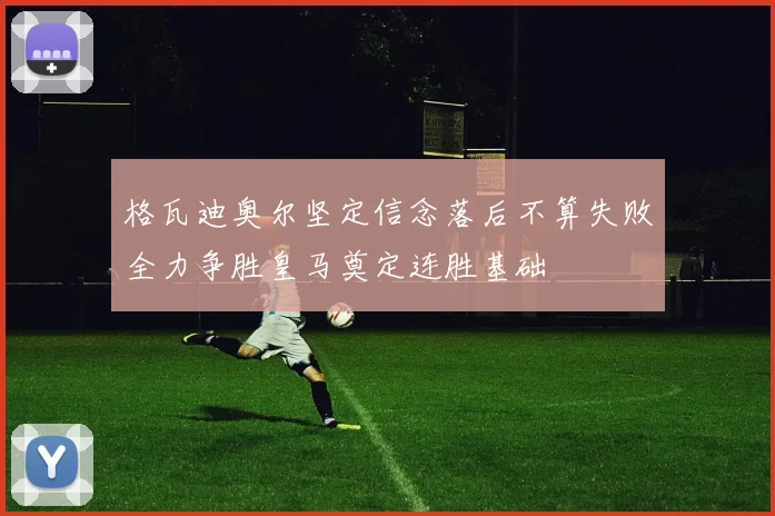 格瓦迪奥尔坚定信念落后不算失败全力争胜皇马奠定连胜基础