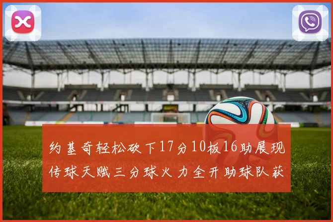 约基奇轻松砍下17分10板16助展现传球天赋三分球火力全开助球队获胜