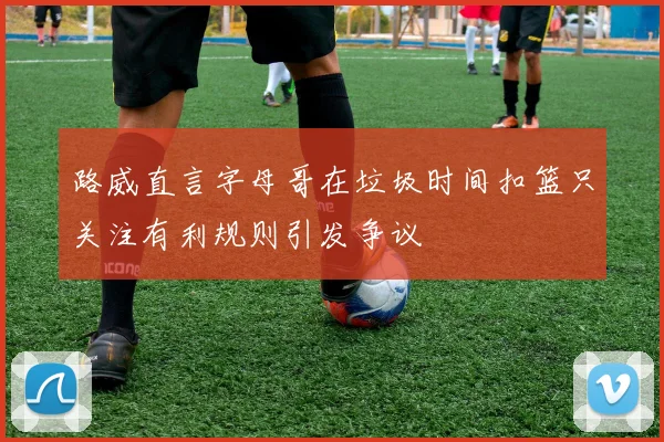 路威直言字母哥在垃圾时间扣篮只关注有利规则引发争议