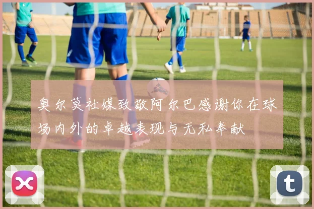 奥尔莫社媒致敬阿尔巴感谢你在球场内外的卓越表现与无私奉献