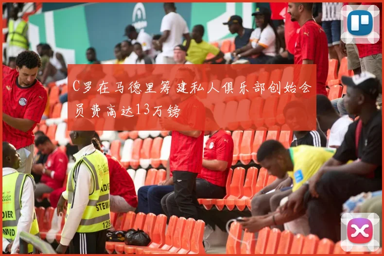C罗在马德里筹建私人俱乐部创始会员费高达13万镑