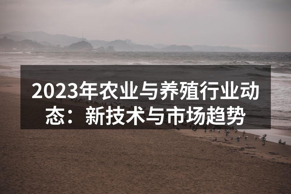 2023年农业与养殖行业动态：新技术与市场趋势