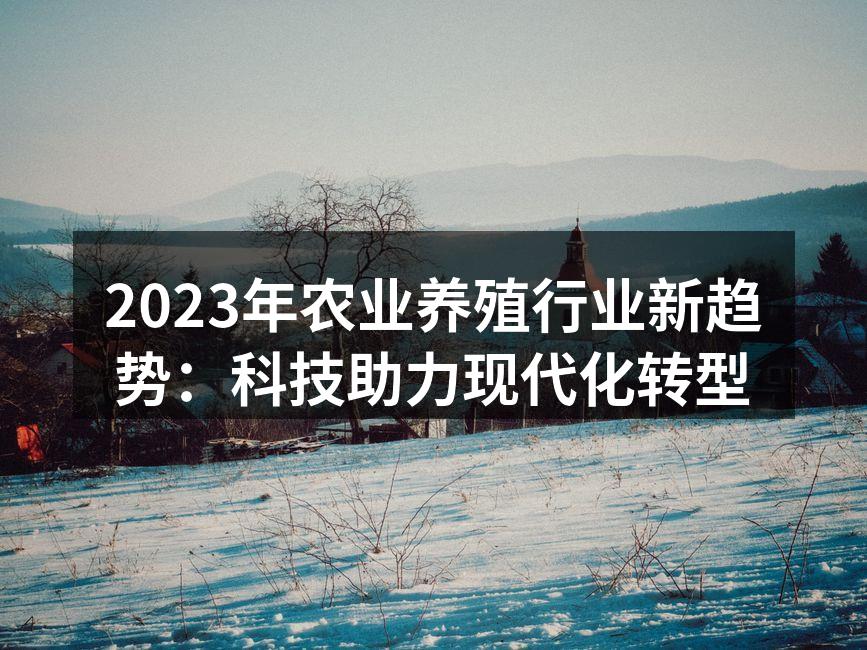 2023年农业养殖行业新趋势：科技助力现代化转型