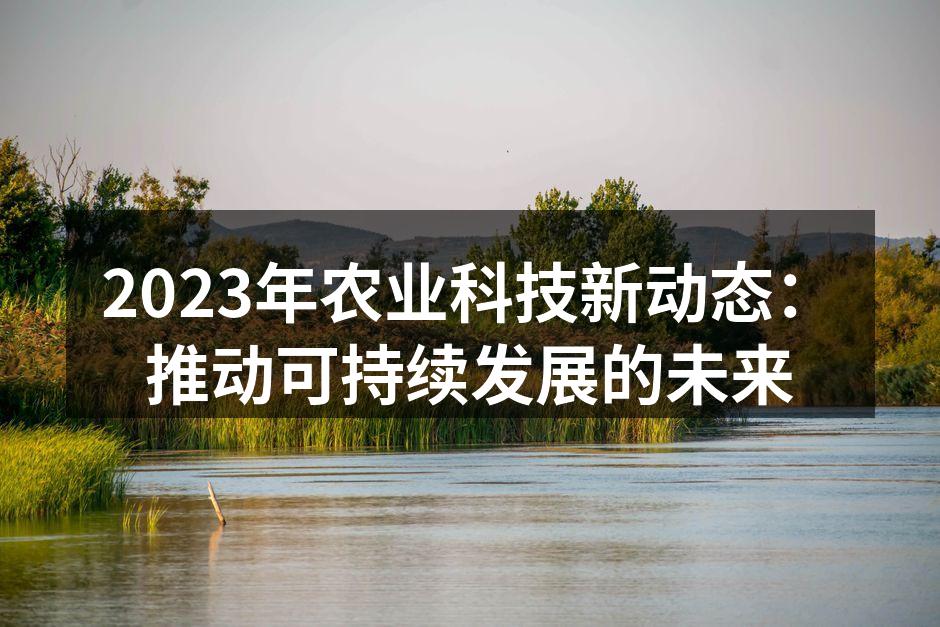 2023年农业科技新动态：推动可持续发展的未来