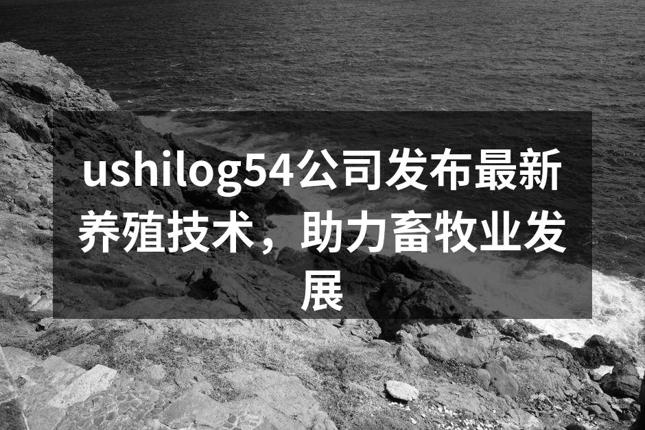 ushilog54公司发布最新养殖技术，助力畜牧业发展