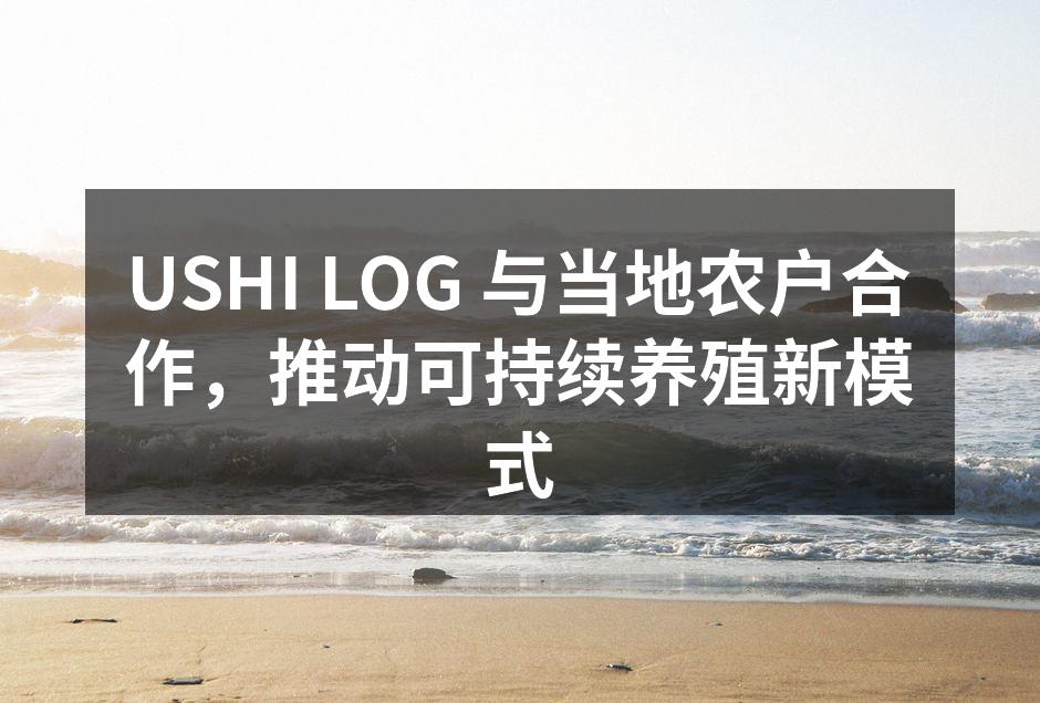 USHI LOG 与当地农户合作，推动可持续养殖新模式