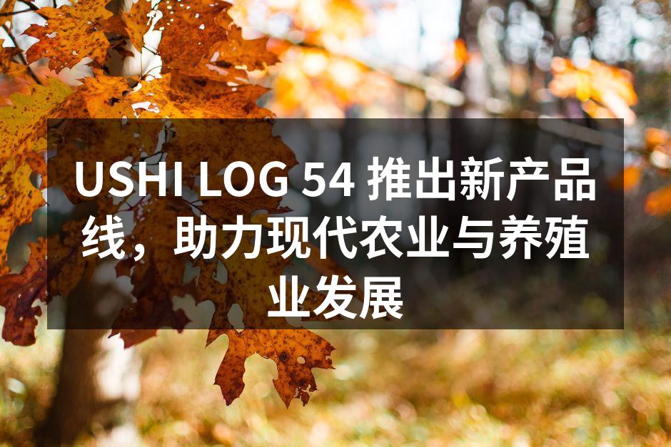 USHI LOG 54 推出新产品线，助力现代农业与养殖业发展