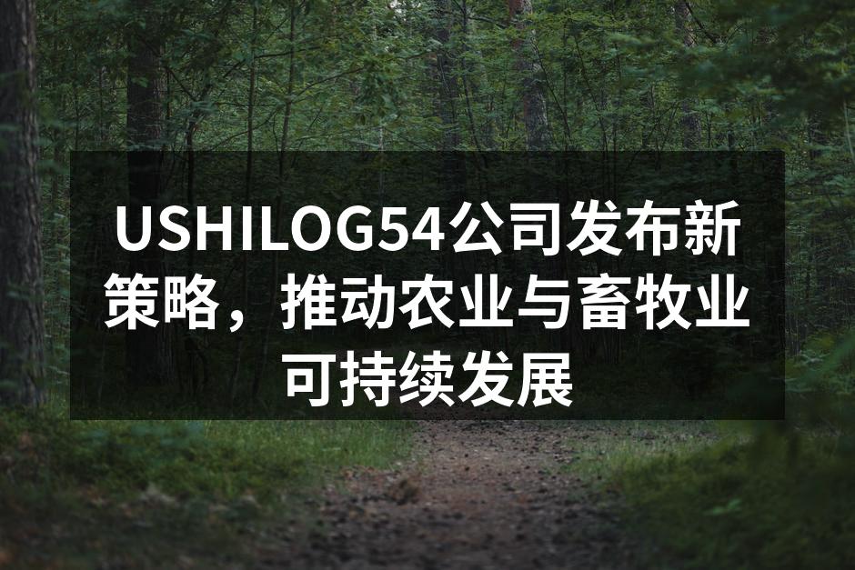 USHILOG54公司发布新策略，推动农业与畜牧业可持续发展